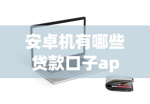 安卓机有哪些贷款口子app，梳理5个2025最新61岁一63岁贷款平台