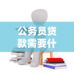 公务员贷款需要什么条件：公务员申请贷款需满足哪些资格
