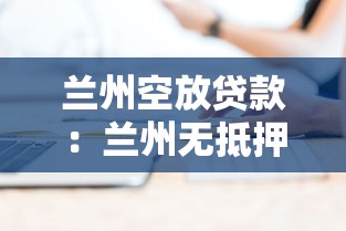 兰州空放贷款：兰州无抵押贷款如何办理