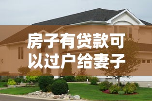 房子有贷款可以过户给妻子吗：房贷未清能否将房产转至配偶名下