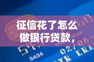 征信花了怎么做银行贷款，整理五个2025最新负债平台可以借钱