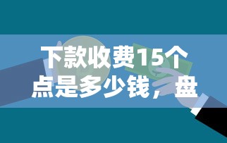 下款收费15个点是多少钱，盘点五个2025最新什么贷款平台比较靠谱
