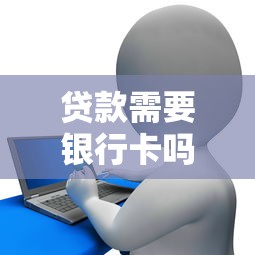 贷款需要银行卡吗：申请贷款必须绑定银行卡吗