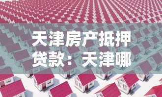 天津房产抵押贷款：天津哪些房产可用于抵押贷款