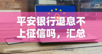 平安银行退息不上征信吗，汇总五个2025最新好点的网贷平台