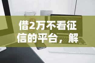 借2万不看征信的平台，解答五家2025最新网贷平台利息最低