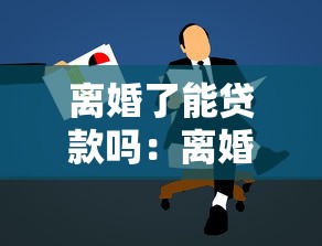 离婚了能贷款吗：离婚后还可以申请贷款吗