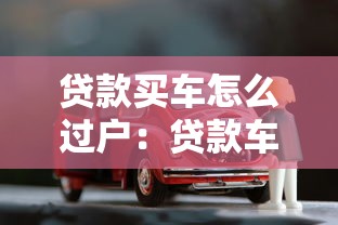 贷款买车怎么过户：贷款车辆过户流程及注意事项