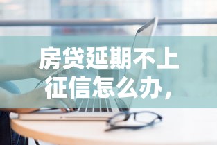 房贷延期不上征信怎么办，整合5个2025最新2025买会员有额度的口子