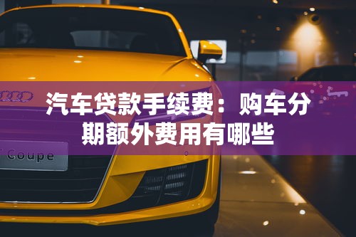 汽车贷款手续费：购车分期额外费用有哪些