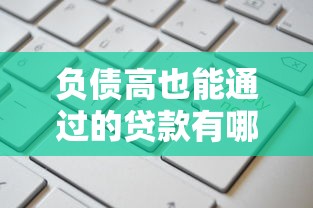 负债高也能通过的贷款有哪些：高负债人群可申请的贷款渠道有哪些