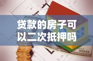 贷款的房子可以二次抵押吗：已抵押房产能否再次申请贷款
