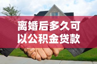 离婚后多久可以公积金贷款买房：离婚后多久可申请公积金贷款购房