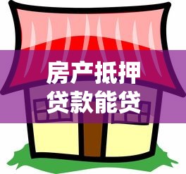 房产抵押贷款能贷几成：房产抵押最高可贷多少比例