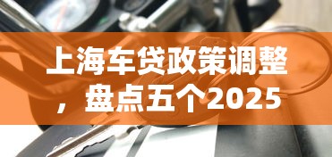 上海车贷政策调整，盘点五个2025最新还有借款平台可以借钱