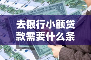 去银行小额贷款需要什么条件：申请银行小额贷款需满足哪些要求