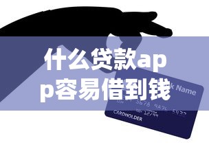 什么贷款app容易借到钱呢，归纳5个2025最新好贷款的平台