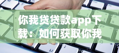 你我贷贷款app下载：如何获取你我贷借款平台应用