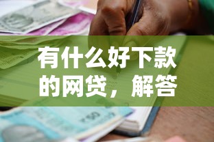 有什么好下款的网贷，解答五家2025最新借款平台贷款利息又低又正规