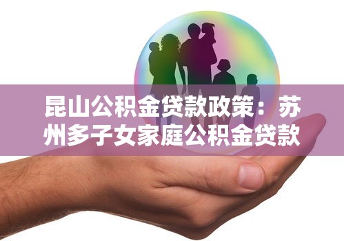 昆山公积金贷款政策：苏州多子女家庭公积金贷款有何优惠