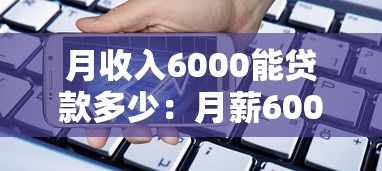 月收入6000能贷款多少：月薪6000元最高可贷额度是多少