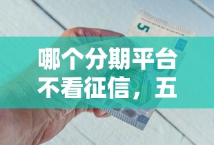 哪个分期平台不看征信，五大2025最新17岁平台可以借钱
