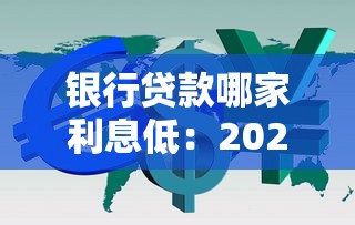 银行贷款哪家利息低：2025年哪家银行利率最低最划算
