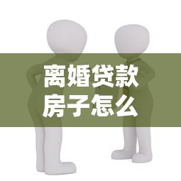 离婚贷款房子怎么过户：离婚未还贷房产如何过户