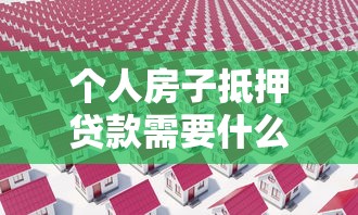 个人房子抵押贷款需要什么手续：办理房产抵押贷款需要哪些材料