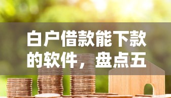 白户借款能下款的软件，盘点五个2025最新网贷平台可靠