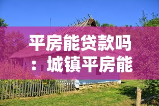 平房能贷款吗：城镇平房能否申请抵押贷款
