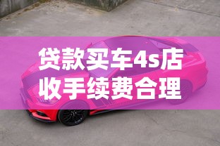 贷款买车4s店收手续费合理吗：4S店收取贷款手续费是否合规