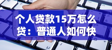 个人贷款15万怎么贷：普通人如何快速申请15万贷款