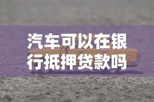 汽车可以在银行抵押贷款吗：银行办理车辆抵押贷款条件有哪些