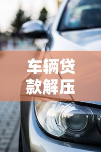 车辆贷款解压：车贷还清后如何解除抵押