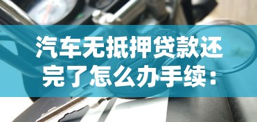 汽车无抵押贷款还完了怎么办手续：无抵押车贷结清后需办啥手续