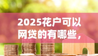 2025花户可以网贷的有哪些，整合5个2025最新网上借款平台借钱靠谱