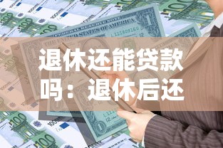 退休还能贷款吗：退休后还能申请银行贷款吗