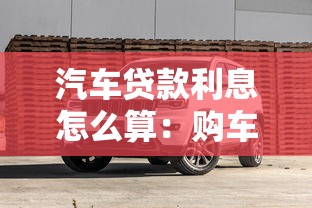 汽车贷款利息怎么算：购车贷款利息如何计算