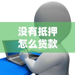 没有抵押怎么贷款：无抵押信用贷款如何申请办理