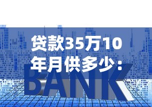 贷款35万10年月供多少：35万房贷十年期月供如何计算