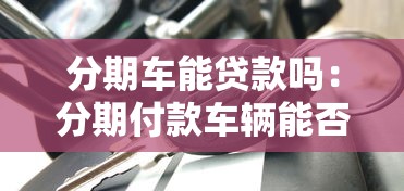 分期车能贷款吗：分期付款车辆能否申请贷款吗