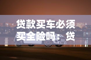 贷款买车必须买全险吗：贷款购车一定要购买全险吗