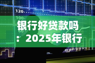 银行好贷款吗：2025年银行贷款容易申请吗