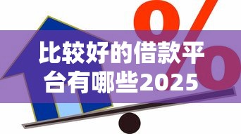 比较好的借款平台有哪些2025，总结五个2025最新借贷款平台