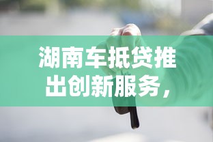 湖南车抵贷推出创新服务，五大2025最新贷款平台代理