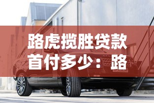 路虎揽胜贷款首付多少：路虎揽胜分期购车首付最低需多少