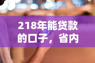 218年能贷款的口子，省内五个2025最新平台借钱容易通过