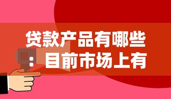 贷款产品有哪些：目前市场上有哪些贷款选择