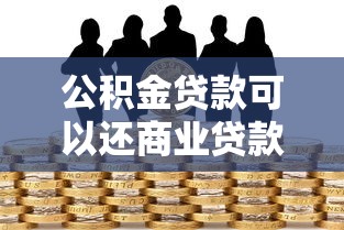 公积金贷款可以还商业贷款吗：公积金能否抵扣商业房贷